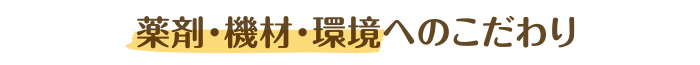 薬剤・機材・環境へのこだわり