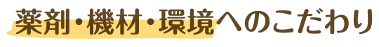 薬剤・機材・環境へのこだわり