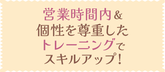 営業時間内＆個性を尊重したトレーニングでスキルアップ!