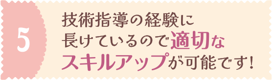 技術指導の経験に長けているので適切なスキルアップが可能です